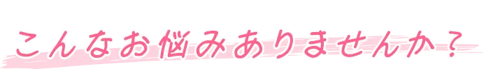 こんなお悩みありませんか？